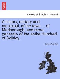 bokomslag A history, military and municipal, of the town ... of Marlborough, and more generally of the entire Hundred of Selkley.