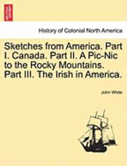 bokomslag Sketches from America. Part I. Canada. Part II. a PIC-Nic to the Rocky Mountains. Part III. the Irish in America.