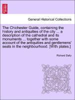 The Chichester Guide, Containing the History and Antiquities of the City ... a Description of the Cathedral and Its Monuments ... Together with Some Account of the Antiquities and Gentlemens' Seats 1