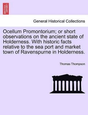 bokomslag Ocellum Promontorium; Or Short Observations on the Ancient State of Holderness. with Historic Facts Relative to the Sea Port and Market Town of Ravenspurne in Holderness.