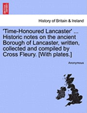 bokomslag 'Time-Honoured Lancaster' ... Historic notes on the ancient Borough of Lancaster, written, collected and compiled by Cross Fleury. [With plates.]