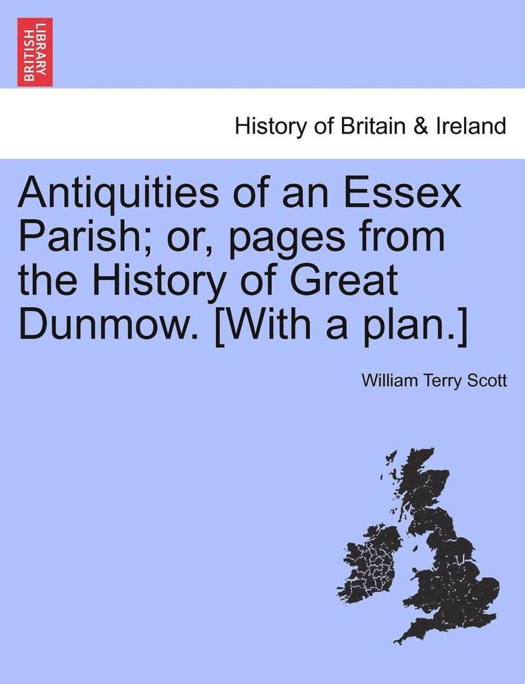 Antiquities of an Essex Parish; Or, Pages from the History of Great Dunmow. [With a Plan.] 1