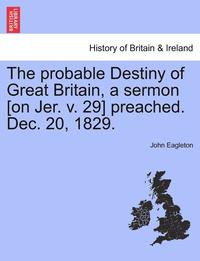 bokomslag The Probable Destiny of Great Britain, a Sermon [on Jer. V. 29] Preached. Dec. 20, 1829.