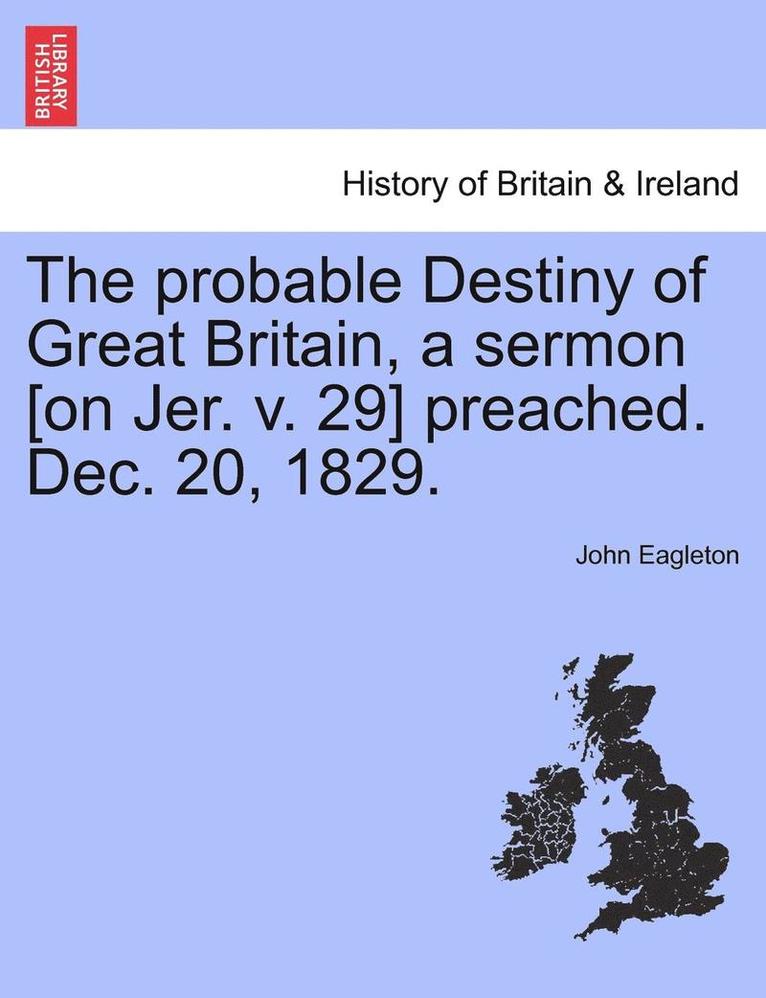 The Probable Destiny of Great Britain, a Sermon [on Jer. V. 29] Preached. Dec. 20, 1829. 1