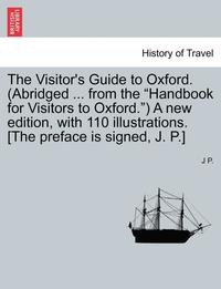 bokomslag The Visitor's Guide to Oxford. (Abridged ... from the "Handbook for Visitors to Oxford.") a New Edition, with 110 Illustrations. [The Preface Is Signe