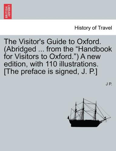 bokomslag The Visitor's Guide to Oxford. (Abridged ... from the 'Handbook for Visitors to Oxford.') a New Edition, with 110 Illustrations. [The Preface Is Signed, J. P.]