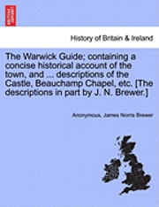 bokomslag The Warwick Guide; Containing a Concise Historical Account of the Town, and ... Descriptions of the Castle, Beauchamp Chapel, Etc. [The Descriptions in Part by J. N. Brewer.]