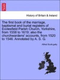 bokomslag The First Book of the Marriage, Baptismal and Burial Registers of Ecclesfield Parish Church, Yorkshire, from 1558 to 1619; Also the Churchwardens' Accounts, from 1520 to 1546. Annotated by A. S. G.