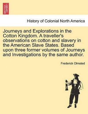 Journeys and Explorations in the Cotton Kingdom. a Traveller's Observations on Cotton and Slavery in the American Slave States. Based Upon Three Former Volumes of Journeys and Investigations by the 1