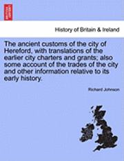 The Ancient Customs of the City of Hereford, with Translations of the Earlier City Charters and Grants; Also Some Account of the Trades of the City and Other Information Relative to Its Early History. 1