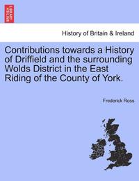 bokomslag Contributions Towards a History of Driffield and the Surrounding Wolds District in the East Riding of the County of York.