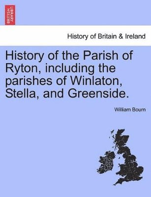 History of the Parish of Ryton, Including the Parishes of Winlaton, Stella, and Greenside. 1