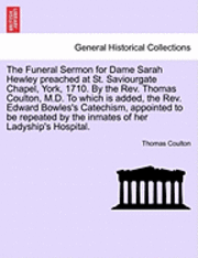 bokomslag The Funeral Sermon for Dame Sarah Hewley Preached at St. Saviourgate Chapel, York, 1710. by the Rev. Thomas Coulton, M.D. to Which Is Added, the Rev. Edward Bowles's Catechism, Appointed to Be