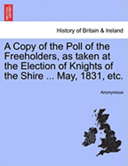 bokomslag A Copy of the Poll of the Freeholders, as Taken at the Election of Knights of the Shire ... May, 1831, Etc.