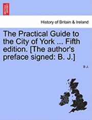 bokomslag The Practical Guide to the City of York ... Fifth Edition. [The Author's Preface Signed