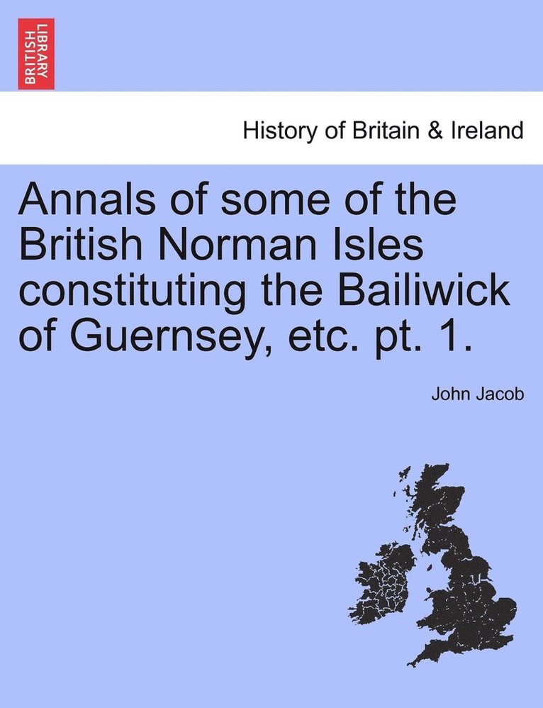 Annals of some of the British Norman Isles constituting the Bailiwick of Guernsey, etc. pt. 1. 1