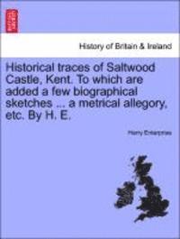 Historical Traces of Saltwood Castle, Kent. to Which Are Added a Few Biographical Sketches ... a Metrical Allegory, Etc. by H. E. 1