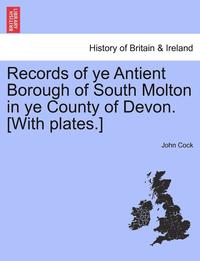 bokomslag Records of Ye Antient Borough of South Molton in Ye County of Devon. [With Plates.]