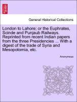 bokomslag London to Lahore; Or the Euphrates, Scinde and Punjaub Railways. Reprinted from Recent Indian Papers from the Three Presidencies ... with a Digest of the Trade of Syria and Mesopotomia, Etc.