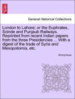 London to Lahore; Or the Euphrates, Scinde and Punjaub Railways. Reprinted from Recent Indian Papers from the Three Presidencies ... with a Digest of the Trade of Syria and Mesopotomia, Etc. 1