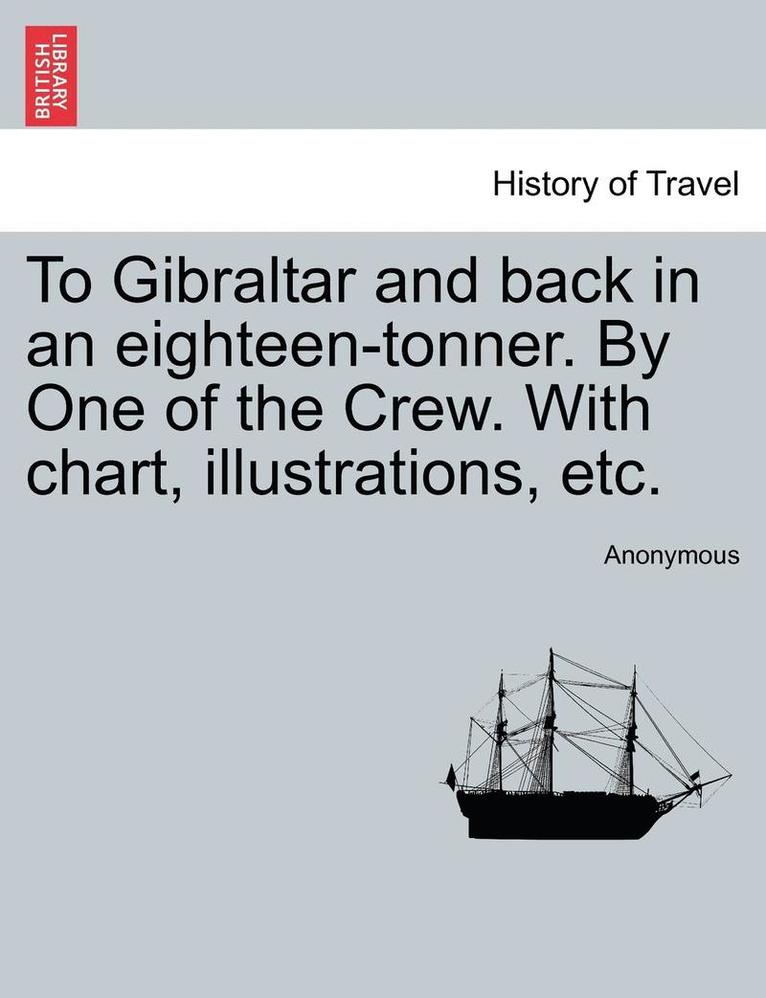 To Gibraltar and Back in an Eighteen-Tonner. by One of the Crew. with Chart, Illustrations, Etc. 1
