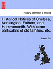 Isabella Burt - Historical Notices of Chelsea, Kensington, Fulham, and Hammersmith. with Some Particulars of Old Families, Etc., Häftad