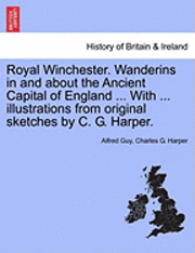 bokomslag Royal Winchester. Wanderins in and about the Ancient Capital of England ... with ... Illustrations from Original Sketches by C. G. Harper.