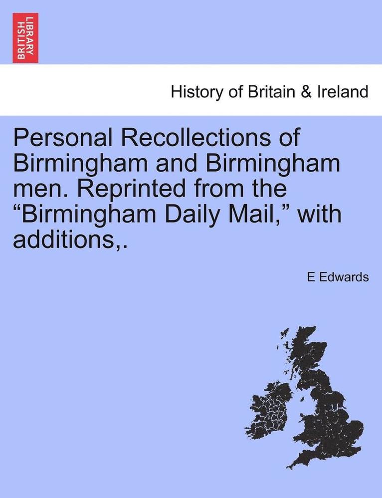 Personal Recollections of Birmingham and Birmingham Men. Reprinted from the Birmingham Daily Mail, with Additions, . 1