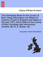 bokomslag The Domesday Book for the County of Kent, Being That Portion of a Return of Owners of Land in England and Wales in the Year 1873, Which Refers to the County of Kent Corrected with Introductory