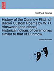 History of the Dunmow Flitch of Bacon Custom Poems by W. H. Ainsworth [And Others] Historical Notices of Ceremonies Similar to That of Dunmow. 1