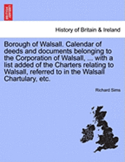 bokomslag Borough of Walsall. Calendar of Deeds and Documents Belonging to the Corporation of Walsall, ... with a List Added of the Charters Relating to Walsall, Referred to in the Walsall Chartulary, Etc.