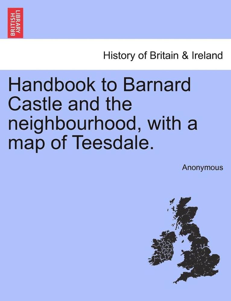 Handbook to Barnard Castle and the Neighbourhood, with a Map of Teesdale. 1