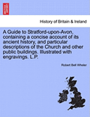 bokomslag A Guide to Stratford-Upon-Avon, Containing a Concise Account of Its Ancient History, and Particular Descriptions of the Church and Other Public Buildings. Illustrated with Engravings. L.P.