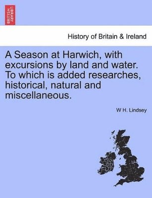 W H Lindsey, W. H. Lindsey, W H. Lindsey - Season at Harwich, with Excursions by Land and Water. to Which Is Added Researches, Historical, Natural and Miscellaneous., Häftad