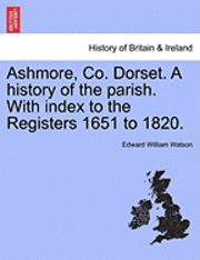 Ashmore, Co. Dorset. a History of the Parish. with Index to the Registers 1651 to 1820. 1
