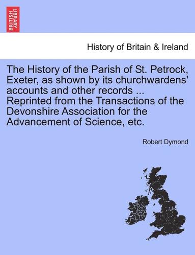 bokomslag The History of the Parish of St. Petrock, Exeter, as Shown by Its Churchwardens' Accounts and Other Records ... Reprinted from the Transactions of the