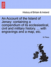 bokomslag An Account of the Island of Jersey: Containing a Compendium of Its Ecclesiastical, Civil and Military History. ... with Engravings and a Map, Etc.