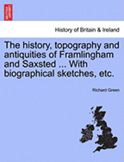 The History, Topography and Antiquities of Framlingham and Saxsted ... with Biographical Sketches, Etc. 1