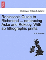 W. R. Robinson, W R. Robinson - Robinson's Guide to Richmond ... Embracing Aske and Rokeby. with Six Lithographic Prints., Häftad