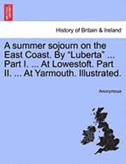 bokomslag A Summer Sojourn on the East Coast. by &quot;Luberta&quot; ... Part I. ... at Lowestoft. Part II. ... at Yarmouth. Illustrated.