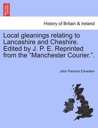 bokomslag Local gleanings relating to Lancashire and Cheshire. Edited by J. P. E. Reprinted from the &quot;Manchester Courier.&quot;.