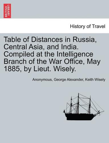 bokomslag Table of Distances in Russia, Central Asia, and India. Compiled at the Intelligence Branch of the War Office, May 1885, by Lieut. Wisely.