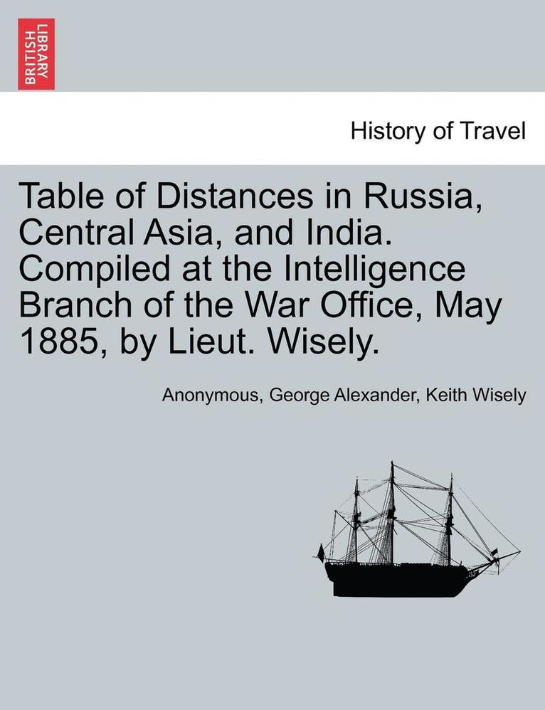 Table of Distances in Russia, Central Asia, and India. Compiled at the Intelligence Branch of the War Office, May 1885, by Lieut. Wisely. 1