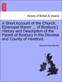 bokomslag A Short Account of the Church, Episcopal Manor ... of Bosbury.] History and Description of the Parish of Bosbury in the Diocese and County of Hereford