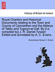 bokomslag Royal Charters and Historical Documents Relating to the Town and County of Carmarthen and the Abbeys of Talley and Tygwyn-AR-Daf. by [I.E. Compiled By] J. R. Daniel-Tyssen Edited and Annotated by A.