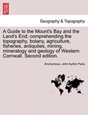 bokomslag A Guide to the Mount's Bay and the Land's End; Comprehending the Topography, Botany, Agriculture, Fisheries, Antiquties, Mining, Mineralogy and Geology of Western Cornwall. Second Edition.