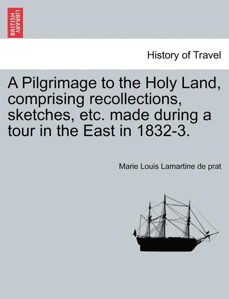 A Pilgrimage to the Holy Land, Comprising Recollections, Sketches, Etc. Made During a Tour in the East in 1832-3. 1