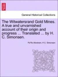 bokomslag The Witwatersrand Gold Mines. a True and Unvarnished Account of Their Origin and Progress ... Translated ... by H. C. Simonsen.