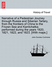 John Dundas Cochrane - Narrative of a Pedestrian Journey Through Russia and Siberian Tartary, from the Frontiers of China to the Frozen Sea and Kamtchatka; Performed During the Years 1820, 1821, 1822, and 1823, Second Edition, Vol. I., Häftad