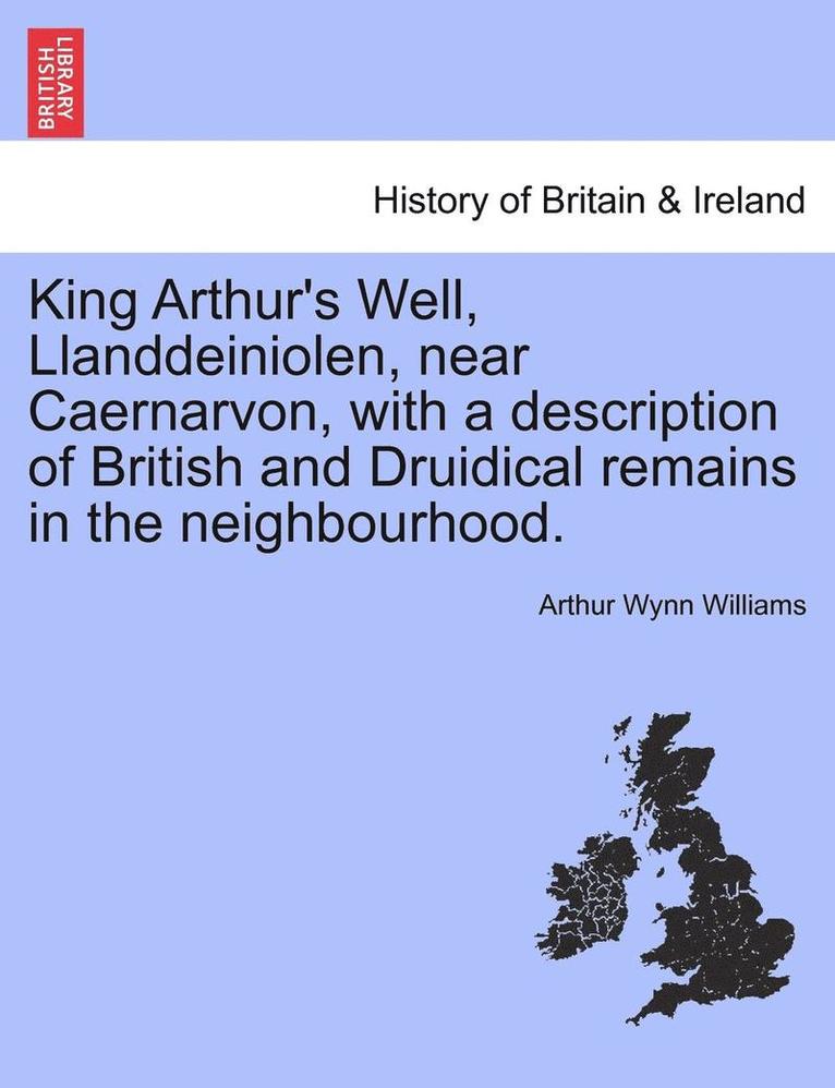 King Arthur's Well, Llanddeiniolen, Near Caernarvon, with a Description of British and Druidical Remains in the Neighbourhood. 1